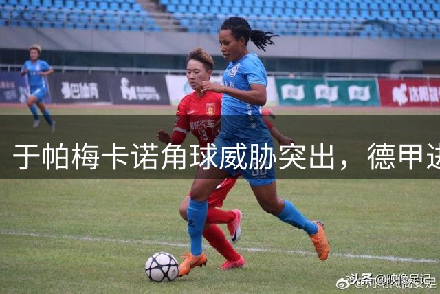于帕梅卡诺角球威胁突出，德甲进球数突破两位数