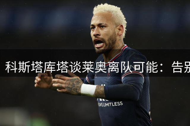 科斯塔库塔谈莱奥离队可能：告别米兰美好过往令人遗憾